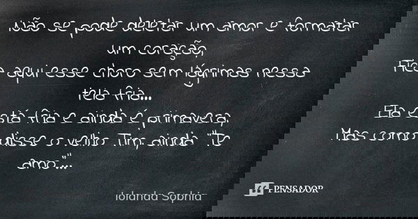 Não se pode deletar um amor e formatar um coração, Fica aqui esse choro sem lágrimas nessa tela fria... Ela está fria e ainda é primavera, Mas como disse o velh... Frase de Iolanda Sophia.