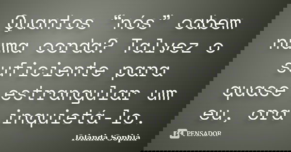 Quantos “nós” cabem numa corda? Talvez o suficiente para quase estrangular um eu, ora inquietá-lo.... Frase de Iolanda Sophia.