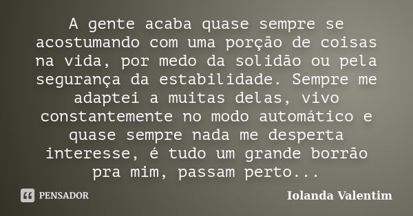 A gente acaba quase sempre se acostumando com uma porção de coisas na vida, por medo da solidão ou pela segurança da estabilidade. Sempre me adaptei a muitas de... Frase de Iolanda Valentim.