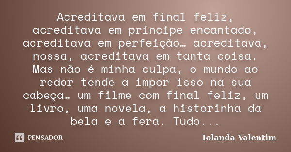 Acreditava em final feliz, acreditava em príncipe encantado, acreditava em perfeição… acreditava, nossa, acreditava em tanta coisa. Mas não é minha culpa, o mun... Frase de Iolanda Valentim.