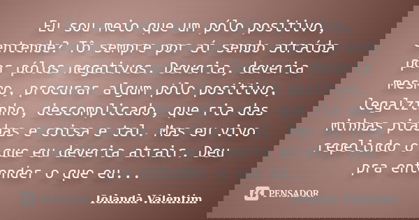 Eu sou meio que um pólo positivo, entende? Tô sempre por aí sendo atraída por pólos negativos. Deveria, deveria mesmo, procurar algum pólo positivo, legalzinho,... Frase de Iolanda Valentim.