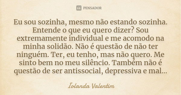 Eu sou sozinha, mesmo não estando sozinha. Entende o que eu quero dizer? Sou extremamente individual e me acomodo na minha solidão. Não é questão de não ter nin... Frase de Iolanda Valentim.