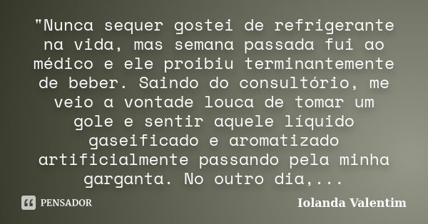 "Nunca sequer gostei de refrigerante na vida, mas semana passada fui ao médico e ele proibiu terminantemente de beber. Saindo do consultório, me veio a von... Frase de Iolanda Valentim..