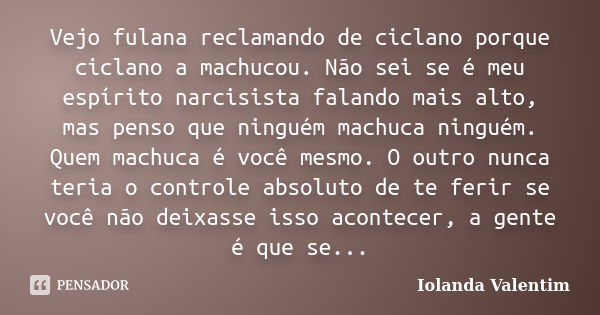 Vejo fulana reclamando de ciclano porque ciclano a machucou. Não sei se é meu espírito narcisista falando mais alto, mas penso que ninguém machuca ninguém. Quem... Frase de Iolanda Valentim.