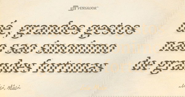 ué, grandes gestos nao sao sinonimo de grandes fortunas... Frase de Iole Melo.