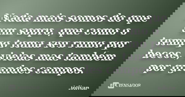 Nada mais somos do que um sopro, que como o tempo toma seu rumo por becos, vielas mas também por grandes campos.... Frase de Iolivan.