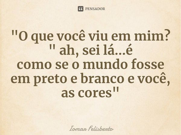 ⁠"O que você viu em mim? " ah, sei lá...é como se o mundo fosse em preto e branco e você, as cores"... Frase de Iomar Felisberto.