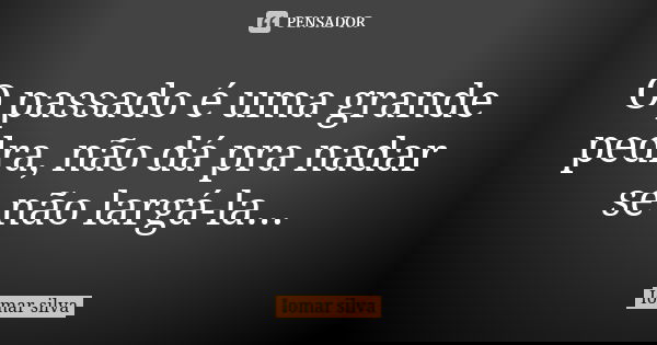 O passado é uma grande pedra, não dá pra nadar se não largá-la...... Frase de Iomar silva.
