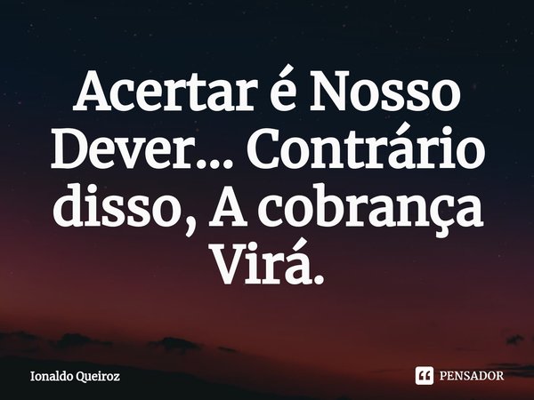 ⁠Acertar é Nosso Dever... Contrário disso, A cobrança Virá.... Frase de Ionaldo Queiroz.