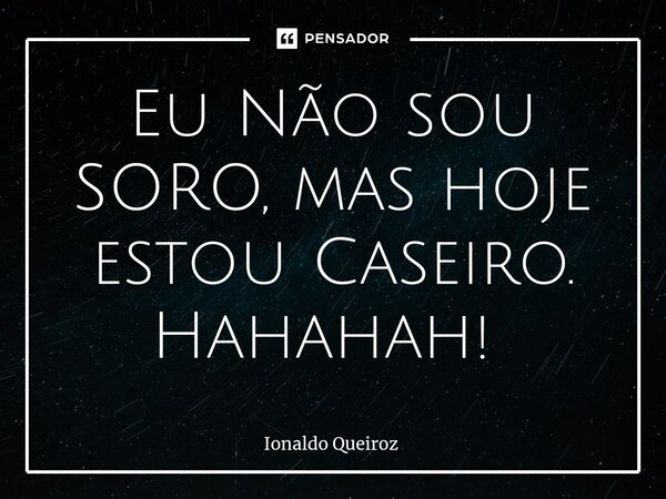 Eu Não sou SORO, mas hoje estou Caseiro. Hahahah! ⁠... Frase de Ionaldo Queiroz.