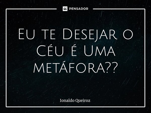 ⁠Eu te Desejar o Céu é Uma metáfora??... Frase de Ionaldo Queiroz.