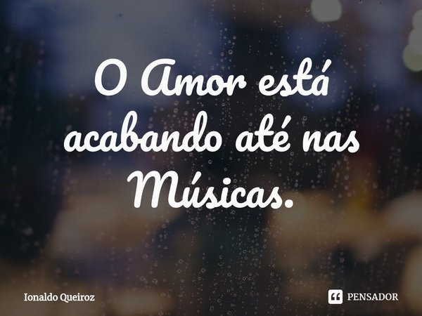 ⁠O Amor está acabando até nas Músicas.... Frase de Ionaldo Queiroz.
