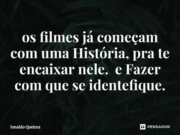 os filmes já começam com uma História, pra te encaixar nele. e Fazer com que se identefiq⁠ue.... Frase de Ionaldo Queiroz.