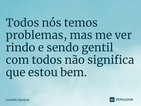 ⁠Todos nós temos problemas, mas me ver rindo e sendo gentil com todos não significa que estou bem.... Frase de Ionaldo Queiroz.