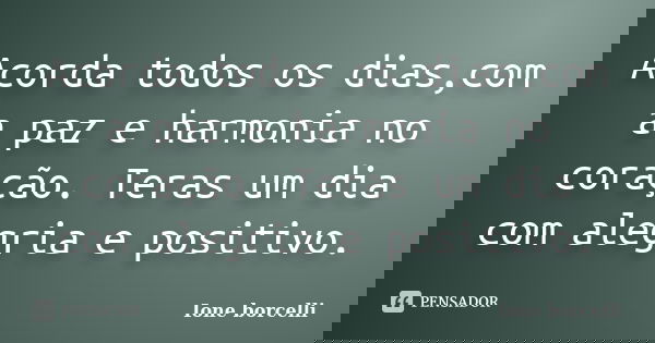 Acorda todos os dias,com a paz e harmonia no coração. Teras um dia com alegria e positivo.... Frase de Ione borcelli.