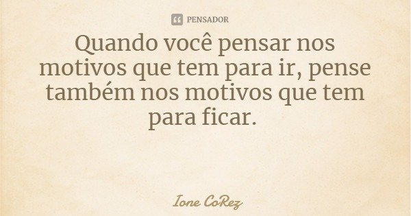 Quando você pensar nos motivos que tem para ir, pense também nos motivos que tem para ficar.... Frase de Ione CoRez.