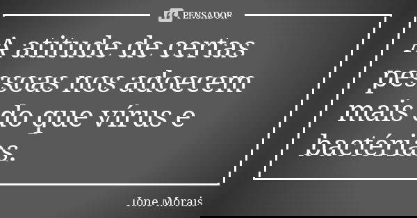 A atitude de certas pessoas nos adoecem mais do que vírus e bactérias.... Frase de Ione Morais.