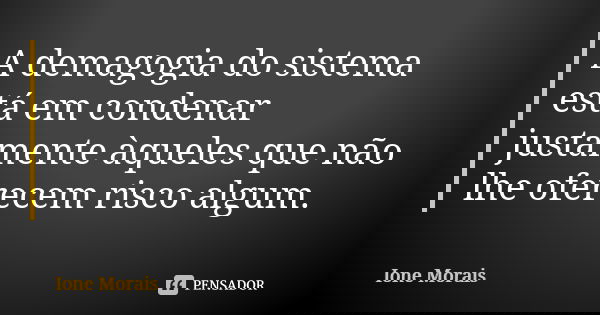 A demagogia do sistema está em condenar justamente àqueles que não lhe oferecem risco algum.... Frase de Ione Morais.