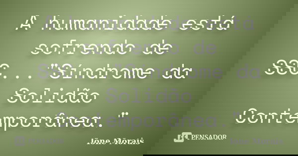 A humanidade está sofrendo de SSC..."Síndrome da Solidão Contemporânea."... Frase de Ione Morais.