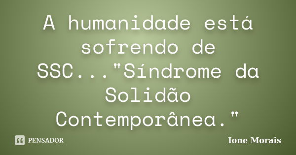 A humanidade está sofrendo de SSC..."Síndrome da Solidão Contemporânea."... Frase de Ione Morais.