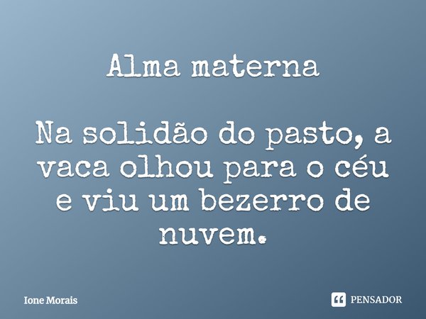 ⁠Alma materna Na solidão do pasto, a vaca olhou para o céu e viu um bezerro de nuvem.... Frase de Ione Morais.