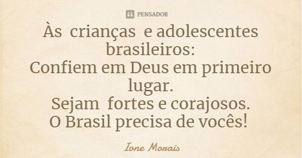 Às crianças e adolescentes brasileiros:
Confiem em Deus em primeiro lugar.
Sejam fortes e corajosos.
O Brasil precisa de vocês!... Frase de Ione Morais.