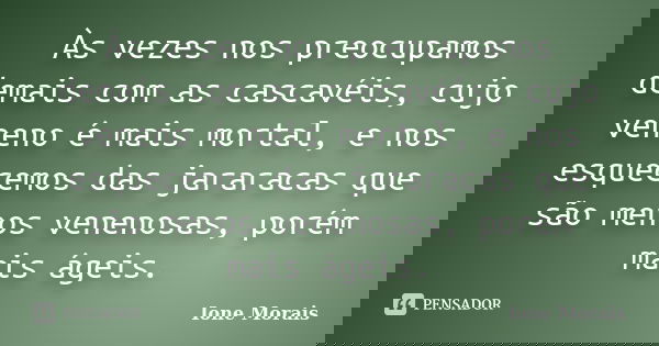 Às vezes nos preocupamos demais com as cascavéis, cujo veneno é mais mortal, e nos esquecemos das jararacas que são menos venenosas, porém mais ágeis.... Frase de Ione Morais.