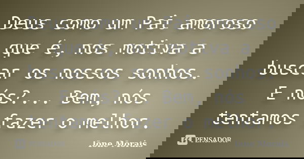 Deus como um Pai amoroso que é, nos motiva a buscar os nossos sonhos. E nós?... Bem, nós tentamos fazer o melhor.... Frase de Ione Morais.