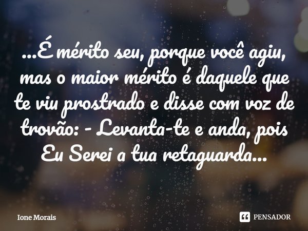 ⁠...É mérito seu, porque você agiu, mas o maior mérito é daquele que te viu prostrado e disse com voz de trovão: - Levanta-te e anda, pois Eu Serei a tua retagu... Frase de Ione Morais.