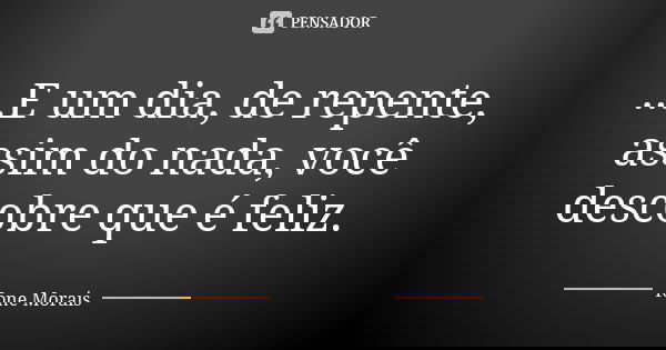 ...E um dia, de repente, assim do nada, você descobre que é feliz.... Frase de Ione Morais.