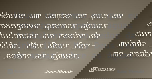 Houve um tempo em que eu enxergava apenas águas turbulentas ao redor da minha ilha. Mas Deus fez-me andar sobre as águas.... Frase de Ione Morais.