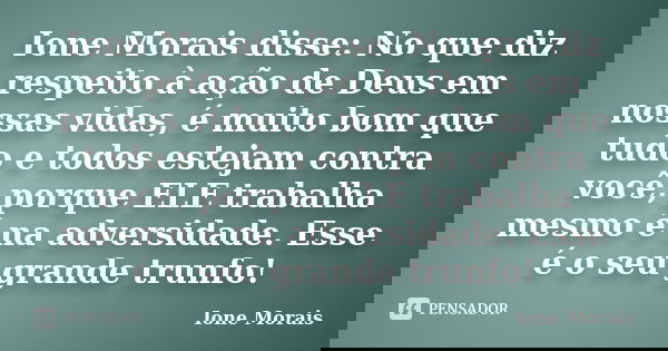 Ione Morais disse: No que diz respeito à ação de Deus em nossas vidas, é muito bom que tudo e todos estejam contra você, porque ELE trabalha mesmo é na adversid... Frase de Ione Morais.