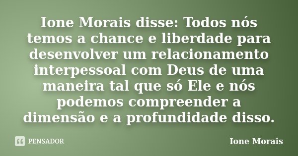 Ione Morais disse: Todos nós temos a chance e liberdade para desenvolver um relacionamento interpessoal com Deus de uma maneira tal que só Ele e nós podemos com... Frase de Ione Morais.