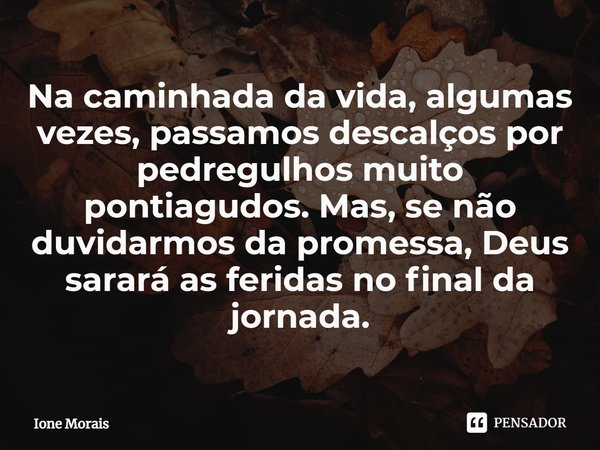 ⁠Na caminhada da vida, algumas vezes, passamos descalços por pedregulhos muito pontiagudos. Mas, se não duvidarmos da promessa, Deus sarará as feridas no final ... Frase de Ione Morais.