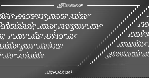 Não escrevo para virar celebridade, mas porque me enleva, e me faz viver as muitas vidas que talvez gostaria de ter vivido.... Frase de Ione Morais.
