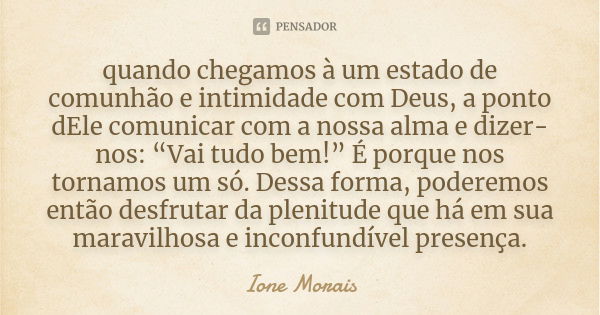 quando chegamos à um estado de comunhão e intimidade com Deus, a ponto dEle comunicar com a nossa alma e dizer-nos: “Vai tudo bem!” É porque nos tornamos um só.... Frase de Ione Morais.