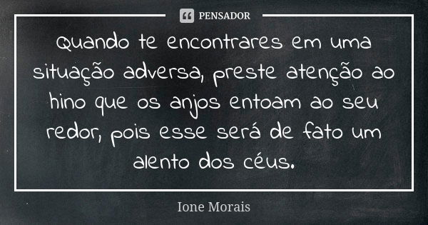 Quando te encontrares em uma situação adversa, preste atenção ao hino que os anjos entoam ao seu redor, pois esse será de fato um alento dos céus.... Frase de Ione Morais.