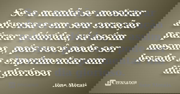 Se a manhã se mostrar adversa e em seu coração pairar a dúvida, vá assim mesmo, pois você pode ser levado a experimentar um dia glorioso.... Frase de Ione Morais.