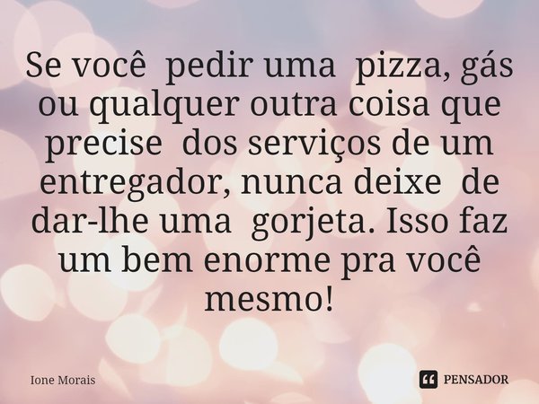 ⁠Se você pedir uma pizza, gás ou qualquer outra coisa que precise dos serviços de um entregador, nunca deixe de dar-lhe uma gorjeta. Isso faz um bem enorme pra ... Frase de Ione Morais.