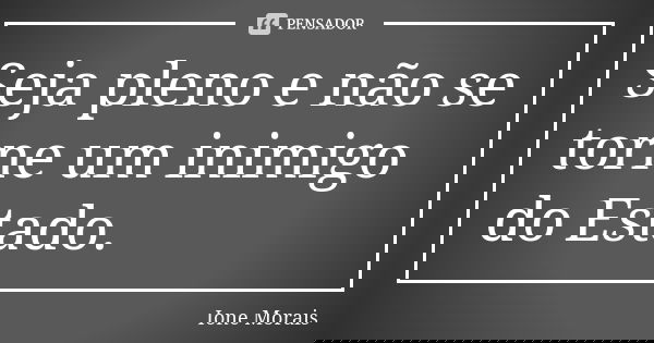 Seja pleno e não se torne um inimigo do Estado.... Frase de Ione Morais.