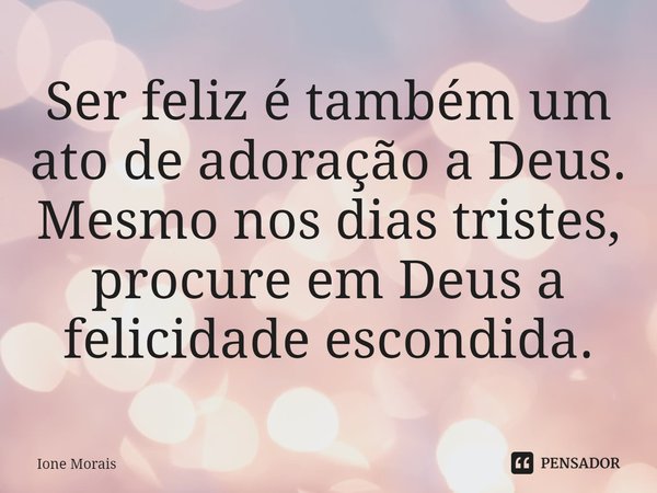 ⁠Ser feliz é também um ato de adoração a Deus. Mesmo nos dias tristes, procure em Deus a felicidade escondida.... Frase de Ione Morais.