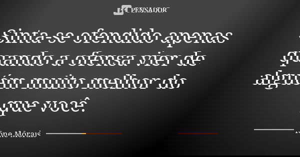 Sinta-se ofendido apenas quando a ofensa vier de alguém muito melhor do que você.... Frase de Ione Morais.