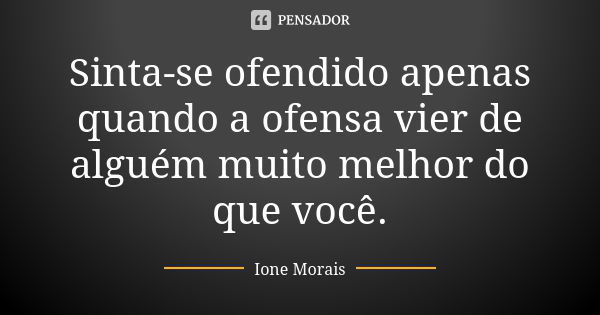 Sinta-se ofendido apenas quando a ofensa vier de alguém muito melhor do que você.... Frase de Ione Morais.