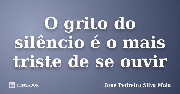 O grito do silêncio é o mais triste de se ouvir... Frase de Ione Pedreira Silva Maia.