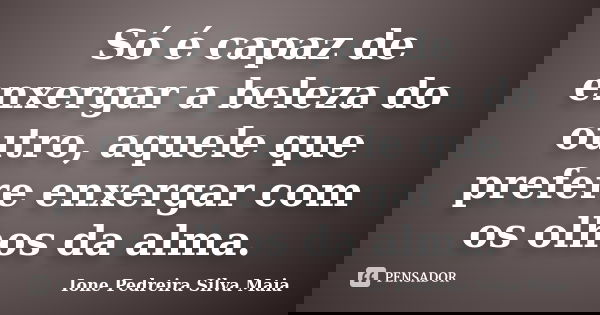 Só é capaz de enxergar a beleza do outro, aquele que prefere enxergar com os olhos da alma.... Frase de Ione Pedreira Silva Maia.