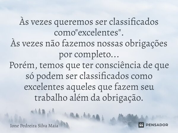 ⁠Às vezes queremos ser classificados como "excelentes". ⁠Às vezes não fazemos nossas obrigações por completo... Porém, temos que ter consciência de qu... Frase de Ione Pedreira Silva Maia.