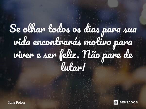 Se olhar todos os dias para sua vida encontrarás motivo para viver e ser feliz. Não pare de lutar!... Frase de Ione Polon.