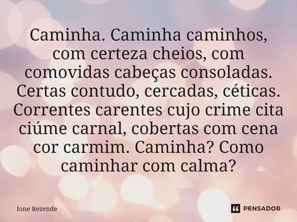 ⁠Caminha. Caminha caminhos, com certeza cheios, com comovidas cabeças consoladas. Certas contudo, cercadas, céticas. Correntes carentes cujo crime cita ciúme ca... Frase de Ione Rezende.