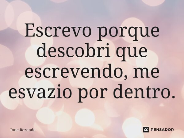 ⁠Escrevo porque descobri que escrevendo, me esvazio por dentro.... Frase de Ione Rezende.
