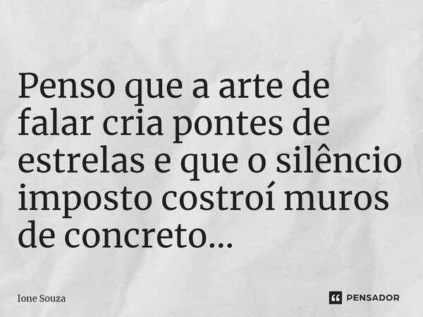 ⁠Penso que a arte de falar cria pontes de estrelas e que o silêncio imposto constrói muros de concreto...... Frase de Ione Souza.